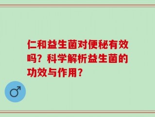 仁和益生菌对便秘有效吗？科学解析益生菌的功效与作用？