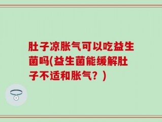 肚子凉胀气可以吃益生菌吗(益生菌能缓解肚子不适和胀气？)
