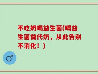 不吃奶喝益生菌(喝益生菌替代奶，从此告别不消化！)