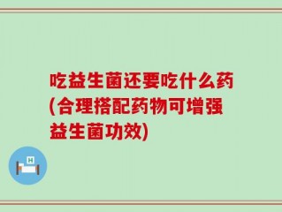 吃益生菌还要吃什么药(合理搭配药物可增强益生菌功效)