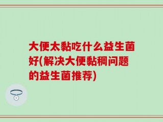 大便太黏吃什么益生菌好(解决大便黏稠问题的益生菌推荐)