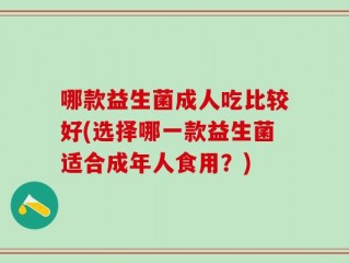 哪款益生菌成人吃比较好(选择哪一款益生菌适合成年人食用？)
