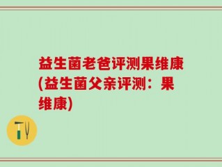 益生菌老爸评测果维康(益生菌父亲评测：果维康)