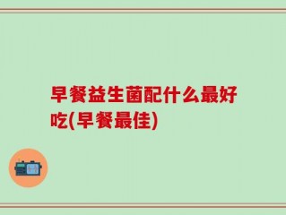 早餐益生菌配什么最好吃(早餐最佳)