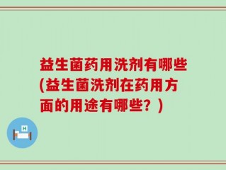 益生菌药用洗剂有哪些(益生菌洗剂在药用方面的用途有哪些？)
