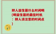 胖人益生菌什么时间喝(喝益生菌的最佳时机：胖人该注意的时间点)