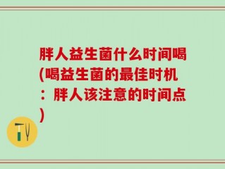 胖人益生菌什么时间喝(喝益生菌的最佳时机：胖人该注意的时间点)
