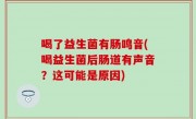 喝了益生菌有肠鸣音(喝益生菌后肠道有声音？这可能是原因)