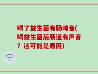 喝了益生菌有肠鸣音(喝益生菌后肠道有声音？这可能是原因)
