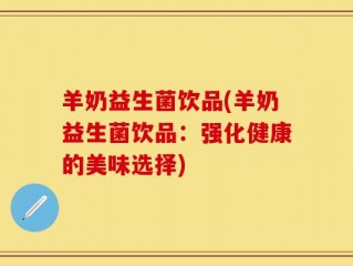 羊奶益生菌饮品(羊奶益生菌饮品：强化健康的美味选择)