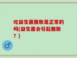吃益生菌腹胀是正常的吗(益生菌会引起腹胀？)