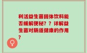 利活益生菌固体饮料能否缓解便秘？？详解益生菌对肠道健康的作用？