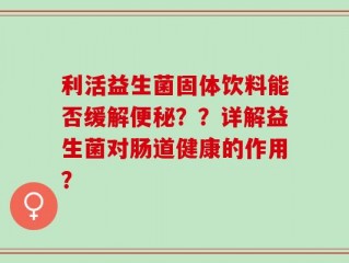 利活益生菌固体饮料能否缓解便秘？？详解益生菌对肠道健康的作用？