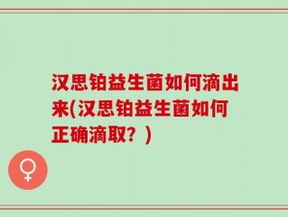 汉思铂益生菌如何滴出来(汉思铂益生菌如何正确滴取？)