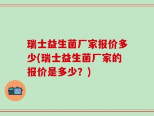 瑞士益生菌厂家报价多少(瑞士益生菌厂家的报价是多少？)