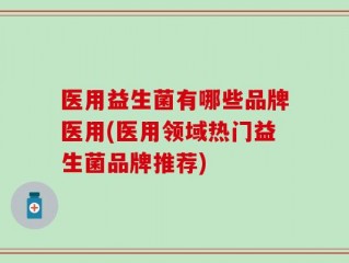 医用益生菌有哪些品牌医用(医用领域热门益生菌品牌推荐)
