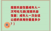 屈臣氏益生菌成年人一次可吃几袋(屈臣氏益生菌：成年人一次合适口感的食用份量是多少？)