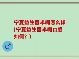 宁夏益生菌米糊怎么样(宁夏益生菌米糊口感如何？)