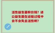 活性益生菌粉价钱？进口益生菌在运输过程中会不会失去活性啊？