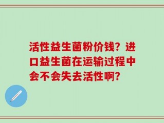活性益生菌粉价钱？进口益生菌在运输过程中会不会失去活性啊？