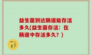 益生菌到达肠道能存活多久(益生菌存活：在肠道中存活多久？)