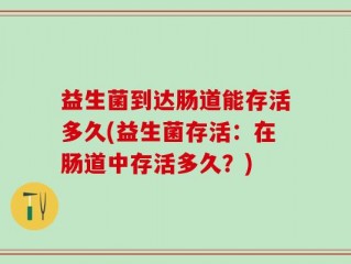 益生菌到达肠道能存活多久(益生菌存活：在肠道中存活多久？)
