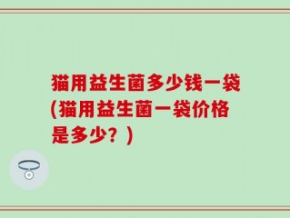 猫用益生菌多少钱一袋(猫用益生菌一袋价格是多少？)