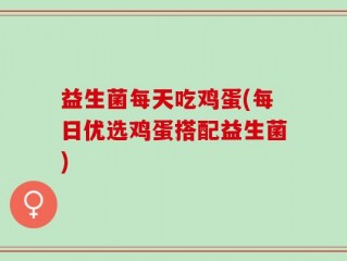 益生菌每天吃鸡蛋(每日优选鸡蛋搭配益生菌)