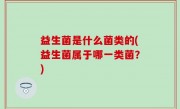 益生菌是什么菌类的(益生菌属于哪一类菌？)