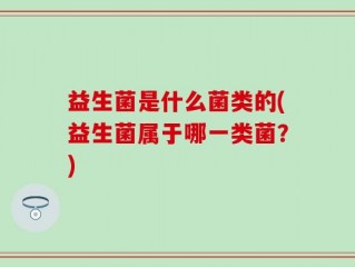益生菌是什么菌类的(益生菌属于哪一类菌？)