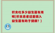 积食吃多少益生菌有用呢(积食患者适量摄入益生菌有助于健康？)