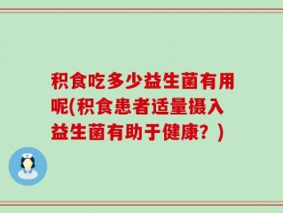 积食吃多少益生菌有用呢(积食患者适量摄入益生菌有助于健康？)