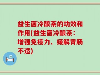 益生菌冷酿茶的功效和作用(益生菌冷酿茶：增强免疫力、缓解胃肠不适)