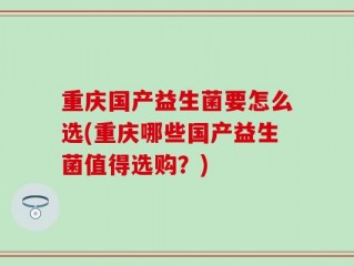 重庆国产益生菌要怎么选(重庆哪些国产益生菌值得选购？)