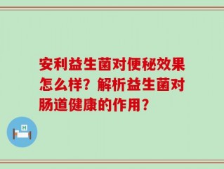 安利益生菌对便秘效果怎么样？解析益生菌对肠道健康的作用？