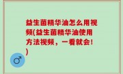 益生菌精华油怎么用视频(益生菌精华油使用方法视频，一看就会！)