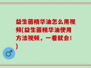益生菌精华油怎么用视频(益生菌精华油使用方法视频，一看就会！)