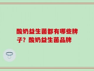 酸奶益生菌都有哪些牌子？酸奶益生菌品牌