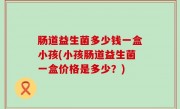 肠道益生菌多少钱一盒小孩(小孩肠道益生菌一盒价格是多少？)