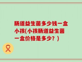 肠道益生菌多少钱一盒小孩(小孩肠道益生菌一盒价格是多少？)