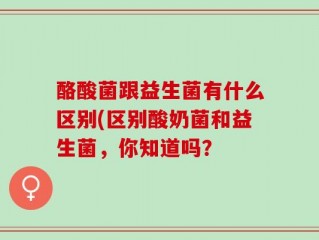 酪酸菌跟益生菌有什么区别(区别酸奶菌和益生菌，你知道吗？