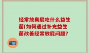 经常放臭屁吃什么益生菌(如何通过补充益生菌改善经常放屁问题？