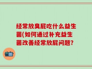 经常放臭屁吃什么益生菌(如何通过补充益生菌改善经常放屁问题？