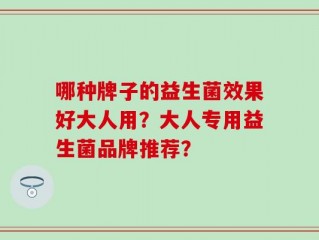 哪种牌子的益生菌效果好大人用？大人专用益生菌品牌推荐？