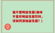 猫不爱喝益生菌(猫咪不喜欢喝益生菌饮料，该如何添加益生菌？)