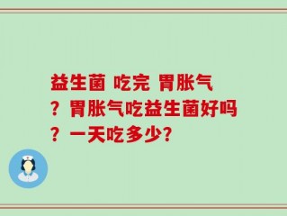 益生菌 吃完 胃胀气？胃胀气吃益生菌好吗？一天吃多少？