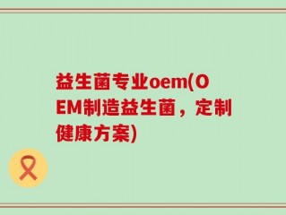 益生菌专业oem(OEM制造益生菌，定制健康方案)