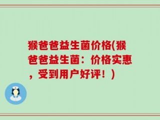 猴爸爸益生菌价格(猴爸爸益生菌：价格实惠，受到用户好评！)