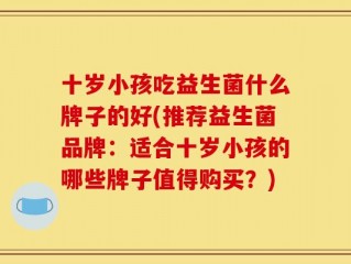 十岁小孩吃益生菌什么牌子的好(推荐益生菌品牌：适合十岁小孩的哪些牌子值得购买？)