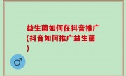 益生菌如何在抖音推广(抖音如何推广益生菌)